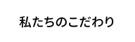 私たちのこだわり